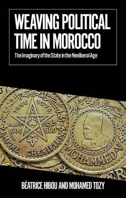 Weaving Political Time in Morocco: The Imaginary of the State in the Neoliberal Age by Hibou, B?atrice