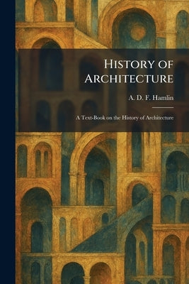 History of Architecture: A Text-Book on the History of Architecture by Hamlin, A. D. F.