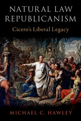 Natural Law Republicanism: Cicero's Liberal Legacy by Hawley, Michael C.