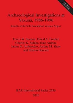 Archaeological Investigations at Yaxuná, 1986-1996: Results of the Selz Foundation Yaxuna Project by Stanton, Travis W.