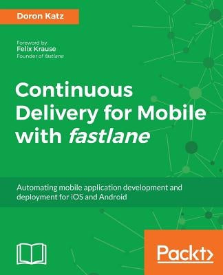 Continuous Delivery for Mobile with Fastlane by Katz, Doron