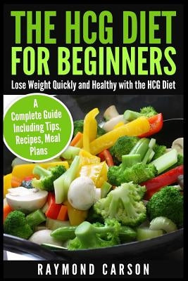 The HCG Diet for Beginners: Lose Weight Quickly and Healthy with the HCG Diet - A Complete Guide Including Tips, Recipes, Meal Plans by Carson, Raymond