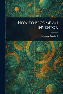How to Become an Inventor by Warford, Aaron A.