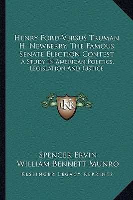 Henry Ford Versus Truman H. Newberry, the Famous Senate Election Contest: A Study in American Politics, Legislation and Justice by Ervin, Spencer