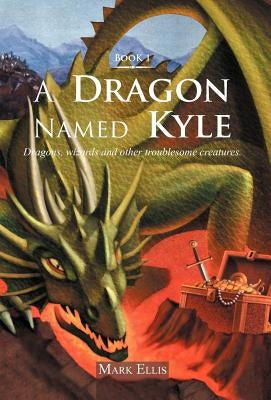 A Dragon Named Kyle: Dragons, Wizards and Other Troublesome Creatures. by Ellis, Mark