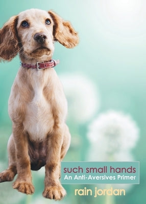 Such Small Hands: An Anti-Aversives Primer by Jordan, Rain
