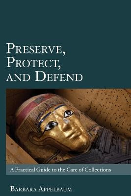 Preserve, Protect, and Defend: A Practical Guide to the Care of Collections by Appelbaum, Barbara