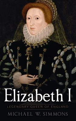 Elizabeth I: Legendary Queen Of England by Simmons, Michael W.