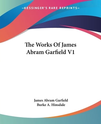 The Works Of James Abram Garfield V1 by Garfield, James Abram