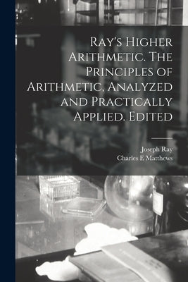 Ray's Higher Arithmetic. The Principles of Arithmetic, Analyzed and Practically Applied. Edited by Ray, Joseph 1807-1855