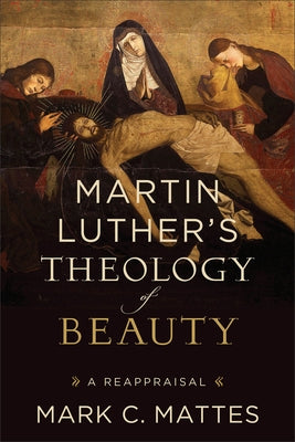 Martin Luther's Theology of Beauty: A Reappraisal by Mattes, Mark C.