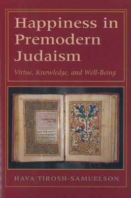 Happiness in Premodern Judaism: Virtue, Knowledge, and Well-Being by Tirosh-Samuelson, Hava