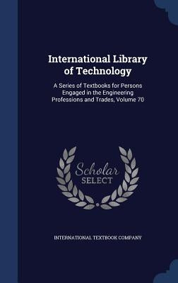 International Library of Technology: A Series of Textbooks for Persons Engaged in the Engineering Professions and Trades, Volume 70 by International Textbook Company