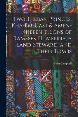 Two Theban Princes, Kha-em-Uast & Amen-khepeshf, Sons of Rameses III., Menna, a Land-steward, and Their Tombs by Campbell, Colin