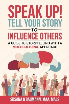 SPEAK UP! Tell your Story to Influence Others: A Guide to Storytelling with a Multicultural Approach by Baumann, Susana G.
