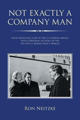 Not Exactly a Company Man: Notes from Half a Life in the U.S. Foreign Service with a Personal Account of the 1992-1995 U.S. Bosnia Policy Debacle by Neitzke, Ron