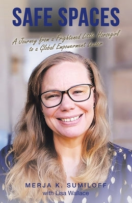 Safe Spaces: A Journey from a Frightened Little Horsegirl to a Global Empowerment Leader by Sumiloff, Merja K.