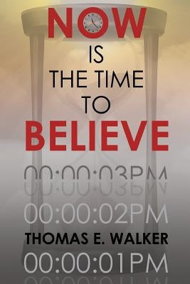 Now Is the Time to Believe by Walker, Thomas E.