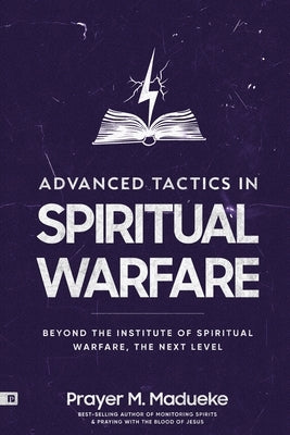 Advanced Tactics in Spiritual Warfare: Beyond the Institute of Spiritual Warfare, The Next Level by Madueke, Prayer M.