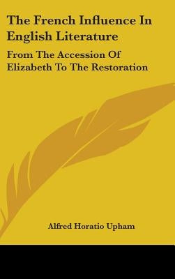 The French Influence in English Literature: From the Accession of Elizabeth to the Restoration by Upham, Alfred Horatio