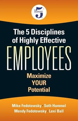 The 5 Disciplines of Highly Effective Employees: Maximize YOUR Potential by Fedotowsky, Mike