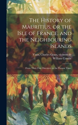 The History of Mauritius, or the Isle of France, and the Neighbouring Islands; From Their First Discovery to the Present Time; by Vaux, Charles Grant Vicomte De