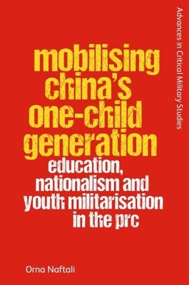 Mobilising China's One-Child Generation: Education, Nationalism and Youth Militarisation in the PRC by Naftali, Orna
