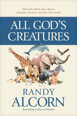 All God's Creatures: What the Bible Says about Animals, Heaven, and the New Earth by Alcorn, Randy