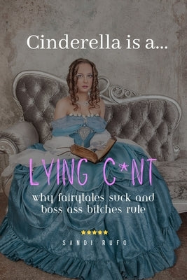 Cinderella is a Lying C*nt: Why Fairytales Suck and Boss Ass Bitches Rule by Rufo, Sandi