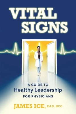Vital Signs: A Guide to Healthy Leadership for Physicians by Ice, James