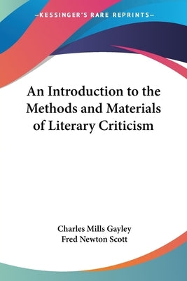 An Introduction to the Methods and Materials of Literary Criticism by Gayley, Charles Mills