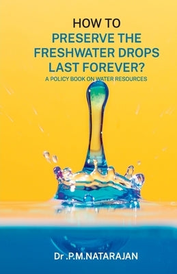 HOW TO PRESERVE THE FRESHWATER DROPS LAST FOREVER? A Policy Book on Water Resources by Natarajan, P. M.