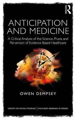 Anticipation and Medicine: A Critical Analysis of the Science, Praxis and Perversion of Evidence Based Healthcare by Dempsey, Owen