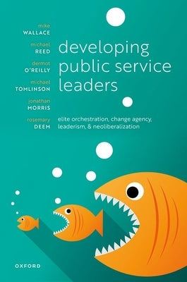 Developing Public Service Leaders: Elite Orchestration, Change Agency, Leaderism, and Neoliberalization by Wallace, Mike