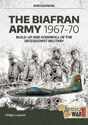 The Biafran Army 1967-70: Build-Up and Downfall of the Secessionist Military by Jowett, Philip
