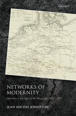 Networks of Modernity: Germany in the Age of the Telegraph, 1830-1880 by Johnston, Jean-Michel