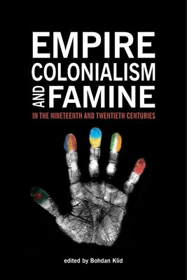 Empire, Colonialism, and Famine in the Nineteenth and Twentieth Centuries by Klid, Bohdan