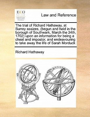 The Trial of Richard Hathaway, at Surrey Assizes, (Begun and Held in the Borough of Southwark, March the 24th, 1702) Upon an Information for Being a C by Hathaway, Richard