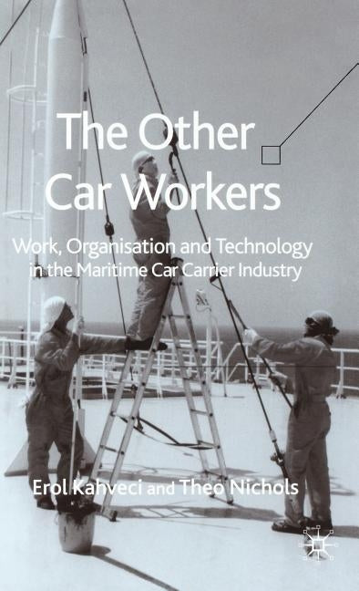 The Other Car Workers: Work, Organisation and Technology in the Maritime Car Carrier Industry by Kahveci, E.