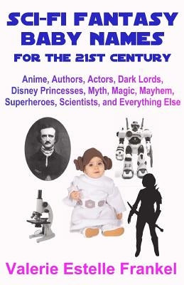 Sci-Fi Fantasy Baby Names for the Twenty-First Century: Anime, Authors, Actors, Dark Lords, Disney Princesses, Myth, Magic, Mayhem, Superheroes, Scien by Frankel, Valerie Estelle