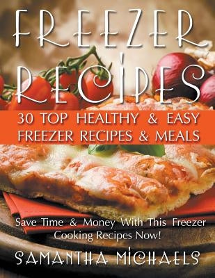 Freezer Recipes: 30 Top Healthy & Easy Freezer Recipes & Meals Revealed (Save Time & Money With This Freezer Cooking Recipes Now!) by Michaels, Samantha