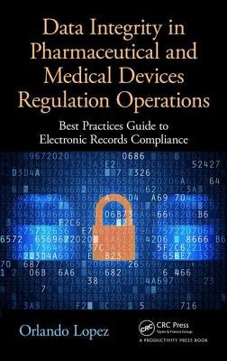 Data Integrity in Pharmaceutical and Medical Devices Regulation Operations: Best Practices Guide to Electronic Records Compliance by Lopez, Orlando