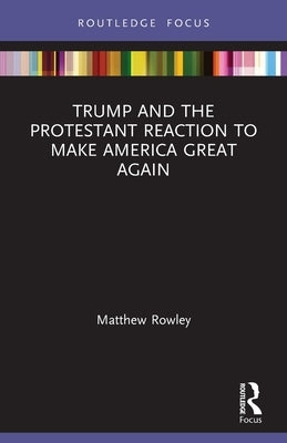 Trump and the Protestant Reaction to Make America Great Again by Rowley, Matthew