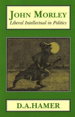 John Morley: Liberal Intellectual in Polotics by Hamer, D. a.