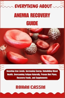 Everything about Anemia Recovery Guide: Boosting Iron Levels, Increasing Energy, Rebuilding Blood Health, Overcoming Fatigue Naturally, Proven Diet Pl by Cassin, Rohan