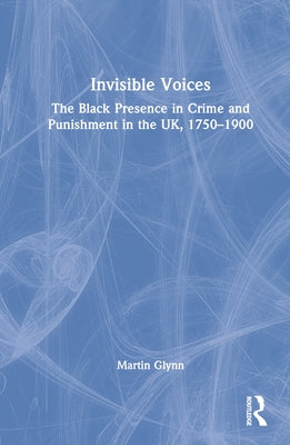 Invisible Voices: The Black Presence in Crime and Punishment in the Uk, 1750-1900 by Glynn, Martin