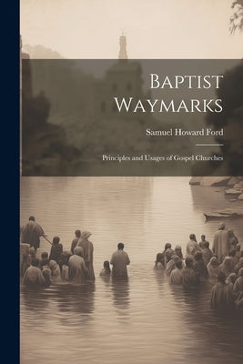 Baptist Waymarks; Principles and Usages of Gospel Churches by Ford, Samuel Howard 1819-1905