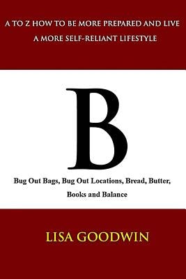 B Bug Out Bags, Bug Out Locations, Bread, Butter, Books, and Balance by Goodwin, Lisa