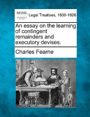 An essay on the learning of contingent remainders and executory devises. by Fearne, Charles