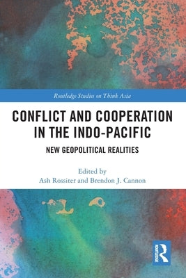 Conflict and Cooperation in the Indo-Pacific: New Geopolitical Realities by Rossiter, Ash